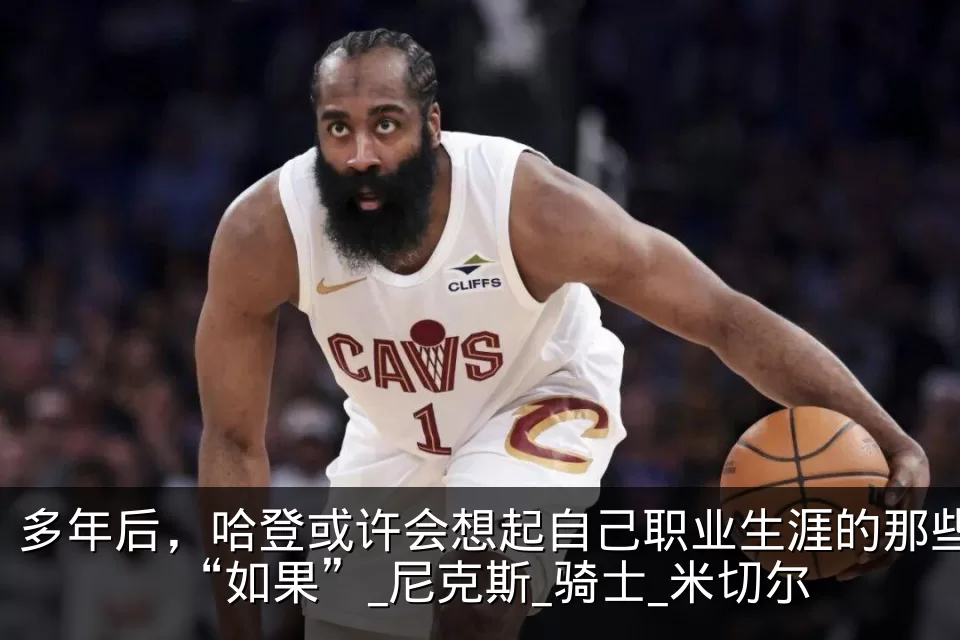 多年后，哈登或许会想起自己职业生涯的那些“如果”_尼克斯_骑士_米切尔