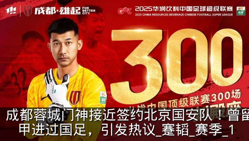 成都蓉城门神接近签约北京国安队！曾留洋法甲进过国足，引发热议_蹇韬_赛季_1
