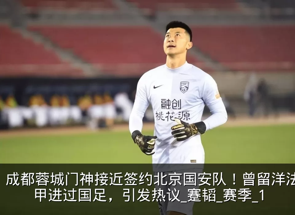 成都蓉城门神接近签约北京国安队！曾留洋法甲进过国足，引发热议_蹇韬_赛季_1