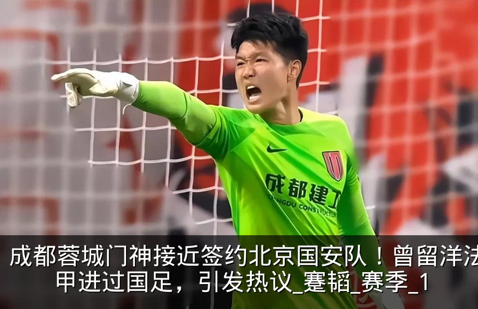 成都蓉城门神接近签约北京国安队！曾留洋法甲进过国足，引发热议_蹇韬_赛季_1
