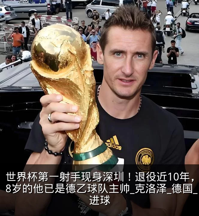 世界杯第一射手现身深圳！退役近10年，48岁的他已是德乙球队主帅_克洛泽_德国_进球