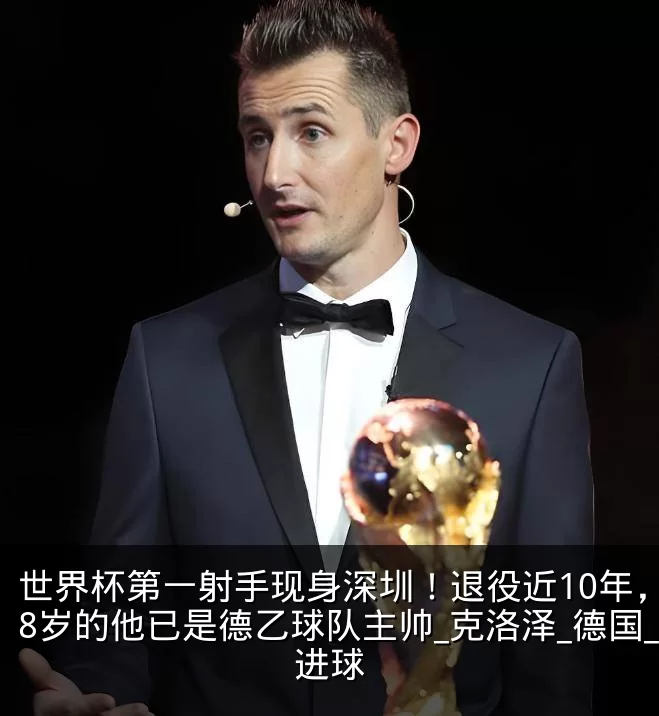 世界杯第一射手现身深圳！退役近10年，48岁的他已是德乙球队主帅_克洛泽_德国_进球