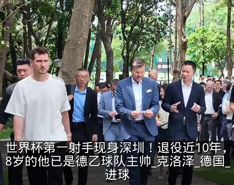 世界杯第一射手现身深圳！退役近10年，48岁的他已是德乙球队主帅_克洛泽_德国_进球