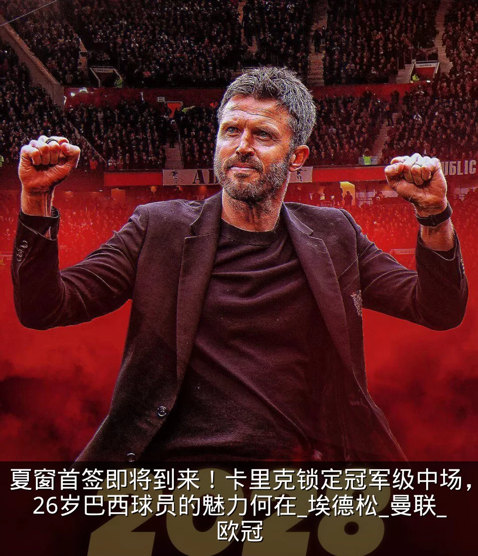 夏窗首签即将到来！卡里克锁定冠军级中场，26岁巴西球员的魅力何在_埃德松_曼联_欧冠