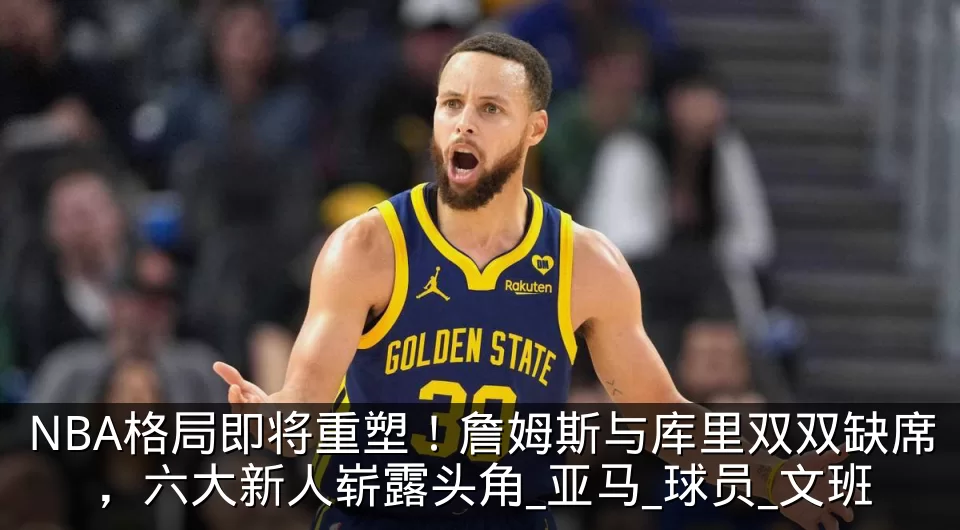 NBA格局即将重塑！詹姆斯与库里双双缺席，六大新人崭露头角_亚马_球员_文班