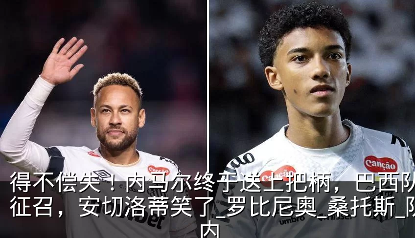 得不偿失！内马尔终于送上把柄，巴西队难以征召，安切洛蒂笑了_罗比尼奥_桑托斯_队内