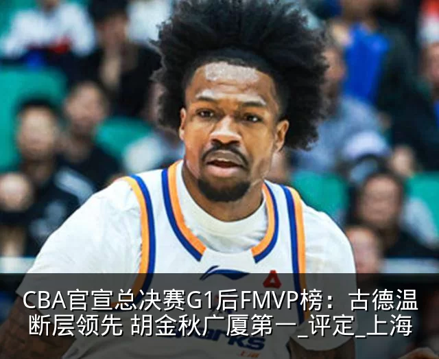 CBA官宣总决赛G1后FMVP榜:古德温断层领先 胡金秋广厦第一_评定_上海