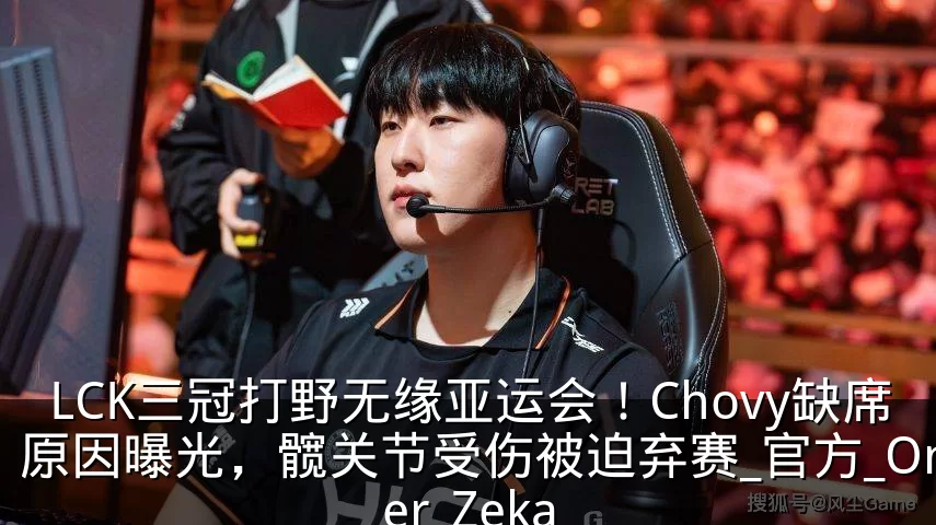 LCK三冠打野无缘亚运会！Chovy缺席原因曝光，髋关节受伤被迫弃赛_官方_Oner_Zeka