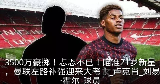 3500万豪掷！忐忑不已！瞄准21岁新星，曼联左路补强迎来大考！_卢克肖_刘易斯·霍尔_球员